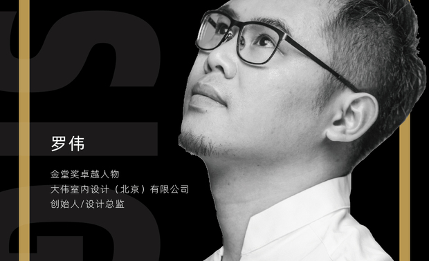 罗伟-金堂奖十年卓越人物

从事室内设计工作---16年
中央美术学院---主修室内与灯光设计
毅思设计香港公司（5年）---室内设计师
梁景华设计顾问有限公司（6年）---高级室内设计师
2015 创立大伟室内设计（北京）有限公司

项目业绩

2016年金堂奖优秀奖 
2016年度国际空间设计大奖--艾特奖 最佳别墅设计入围奖
2017中国软装设计龍承奖
2017年住宅空间软装设计奖铜奖
2017台湾六艺奖商业空间提名奖
2017中国室内设计大奖赛工程类入选奖
2017年金外滩优秀奖
2018金瓦奖年度住宅空间十佳奖
2018中国（北京）室内设计新势力奖
2018年金创意国际空间设计十佳创新设计奖
2018年金创意国际空间设计地产空间铜奖
2018年CBDA中国软装陈设艺术金奖
2019年金堂奖年度杰出地产软装设计
2019年金外滩特别金奖