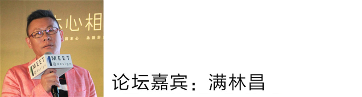 满林昌：
创新这种事在文创行业来讲是推动我们往前的动力，而在各行各业，“创新”这两个字对所有行业来讲又都非常地重要。时代一直在变，每个人的领域都会秉承创新的思维，去接近他的专业的程度。
如主持人所说，我们是不是会做很多很繁杂的事情？例如开发商，我们是不是真正了解他们想要什么，开发商做自己的产品的时候是不是也了解后来者的需求。反馈到我们设计者身上时，我们必须要了解很多的人、事、物（包括艺术层面，我们要懂得很多的层面），这样的工作其实是很烦心的。在日常中你的消费者来找你，能不能给他真正是属于他想要的东西，是需要更好的思维去了解他、引导他、甚至领导他。
再者，科技日新月异，在生长、在进步，我们这一代的人是不是了解更多的新的产品和新的科技来运用到日常生活里面，是否让所生活的空间里面展现新的风貌，我觉得这个方向是我们所需关注的。
