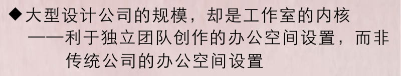   
传统的公司适合纯商业型的企业，不适合创意型企业。对于设计公司而言，大开间看似利于交流、但也形成压力较大的竞争氛围，并且造成相互干扰，反而导致效率的下降。