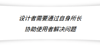 设计者做设计时，必须要先了解所设计的物体、使用者的充分条件和真实需求后，通过自身所学习到的概念和技巧将这些需求呈现出来，帮他解决问题。有两个事情：第一、如何了解对方真实的需求；第二、如何增进自己的设计核心理念。我觉得这两件事是设计者本身非常重要的养成。我们必须要先确定对方的需求，而不是强加自己的想法。这是我觉得在做设计时需要普遍理解的现状，因为我们并不是做艺术创作，而是通过有限的预算、时间、条件、机能等等的综合因素后，提出最佳的解决办法。

如何增进自己的设计理念、核心想法？这也是设计师养成的重点。我觉得设计者就像是一个压力锅，把素材、资料放在里面，经过压力锅的转化而做出的作品。设计者需要不断的学习、模仿、吸收和自我消化的过程，养成专业性并培养美感；然后包含有自我思考的积累和沉淀；最后转化自我对事物的理解，再投射出来的作品才是属于自己的想法，才能逐渐做出并把握出好的作品。