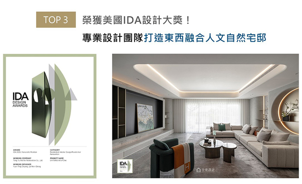 美国IDA国际设计大奖以创新性、实用性和发展性等多种面向为评选标准，旨在表彰「设立新标准」与「突破室内设计界限」、「改变人们生活和工作空间」的优秀设计师及团队。仝育设计团队精选作品《是独一也无二》参赛，藉由东西合璧塑造而成的自然怡情氛围，赋予住家精致优美的生活质感，另一方面更展现超越赛事「突破设计界限」的崭新创想，一举抱回「Honorable Mention」荣誉！
